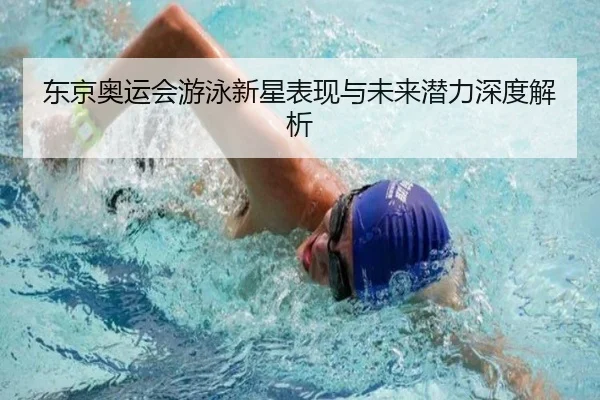 东京奥运会游泳新星表现与未来潜力深度解析